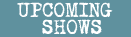 UPCOMING SHOWS